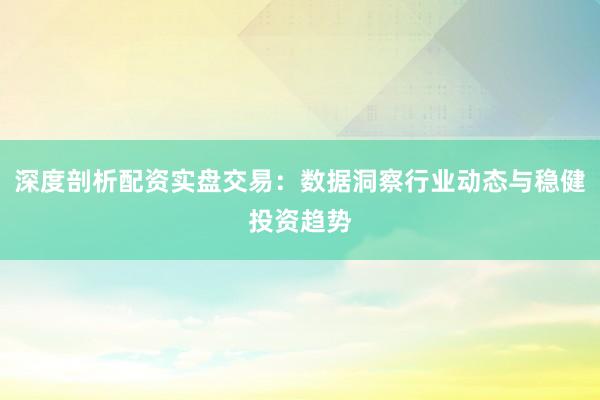 深度剖析配资实盘交易：数据洞察行业动态与稳健投资趋势