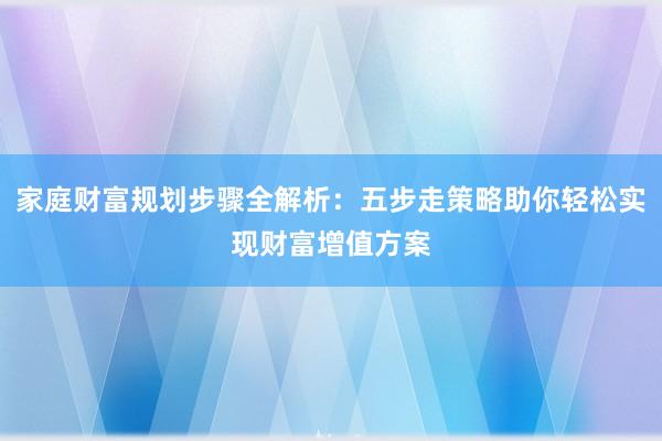 家庭财富规划步骤全解析：五步走策略助你轻松实现财富增值方案