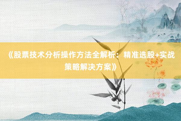 《股票技术分析操作方法全解析：精准选股+实战策略解决方案》