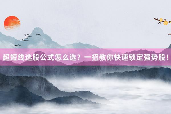 超短线选股公式怎么选？一招教你快速锁定强势股！