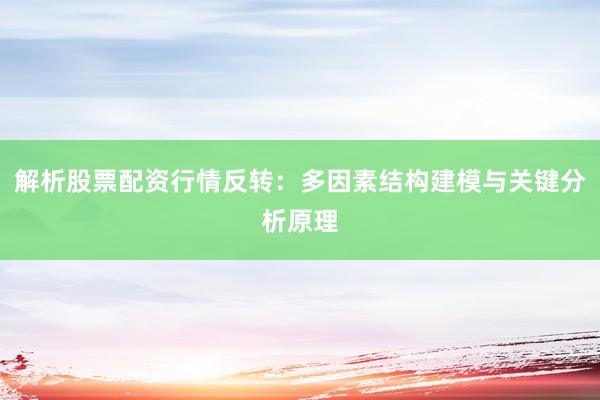解析股票配资行情反转：多因素结构建模与关键分析原理