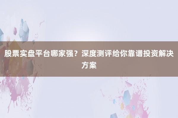 股票实盘平台哪家强？深度测评给你靠谱投资解决方案