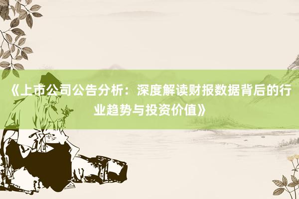《上市公司公告分析：深度解读财报数据背后的行业趋势与投资价值》