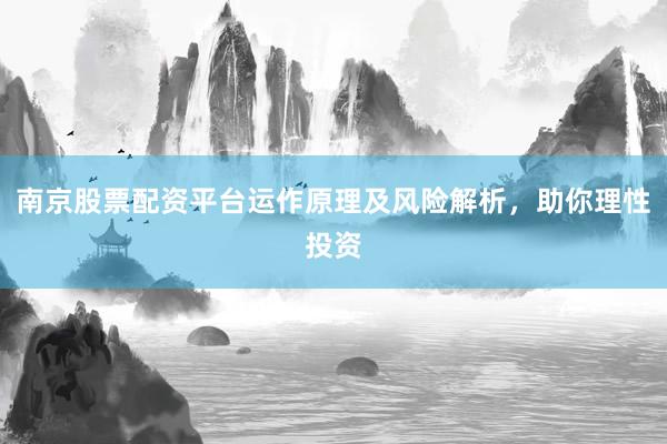 南京股票配资平台运作原理及风险解析，助你理性投资