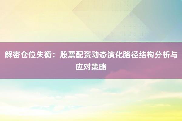 解密仓位失衡：股票配资动态演化路径结构分析与应对策略