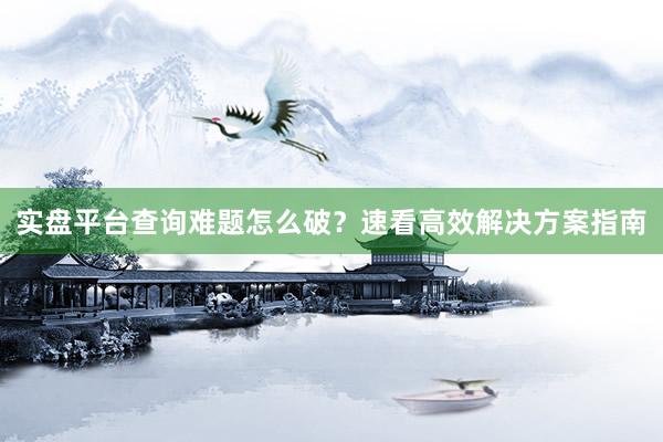 实盘平台查询难题怎么破？速看高效解决方案指南