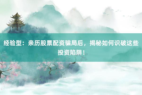 经验型：亲历股票配资骗局后，揭秘如何识破这些投资陷阱！