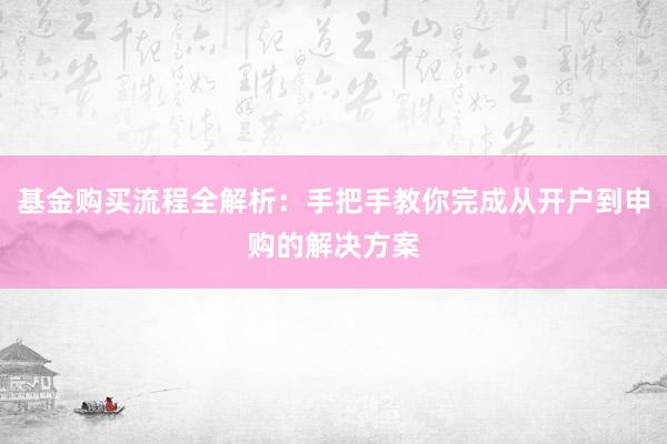 基金购买流程全解析：手把手教你完成从开户到申购的解决方案