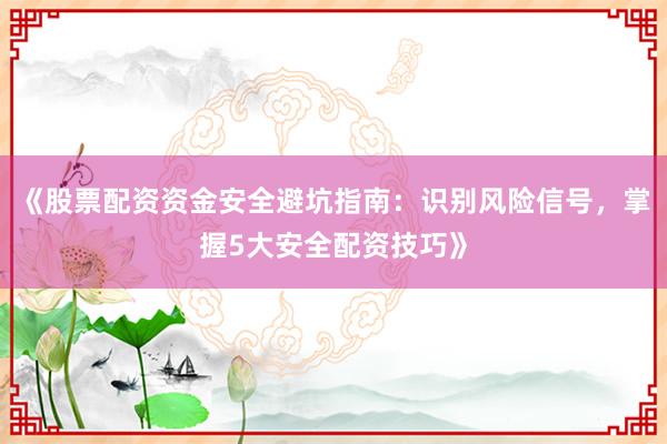 《股票配资资金安全避坑指南：识别风险信号，掌握5大安全配资技巧》