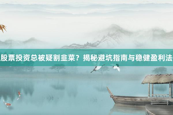 股票投资总被疑割韭菜？揭秘避坑指南与稳健盈利法